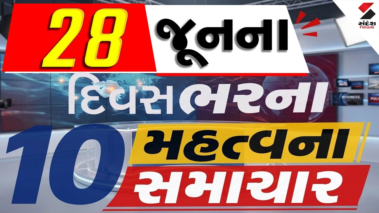 28 જૂનના દિવસભરના 10 મહત્વના સમાચાર વાંચો એક ક્લિક પર