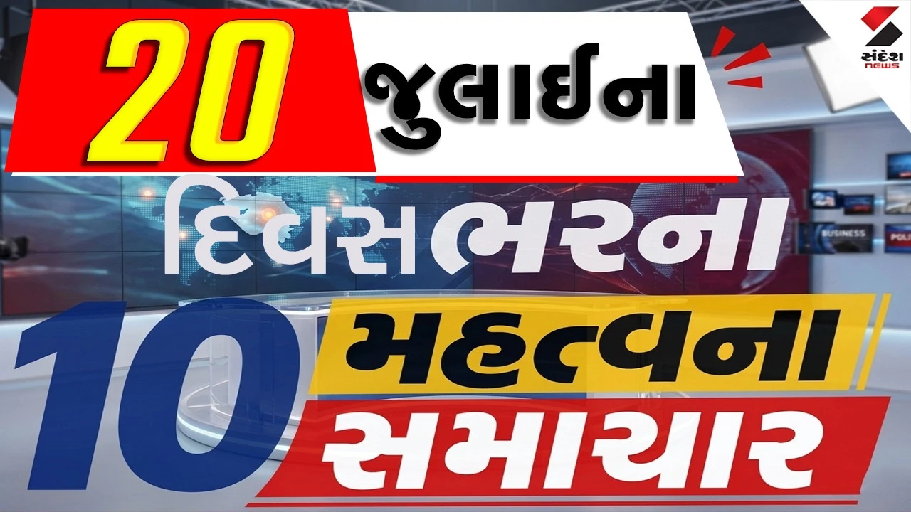 20 જુલાઈના દિવસભરના 10 મહત્વના સમાચાર વાંચો એક ક્લિક પર