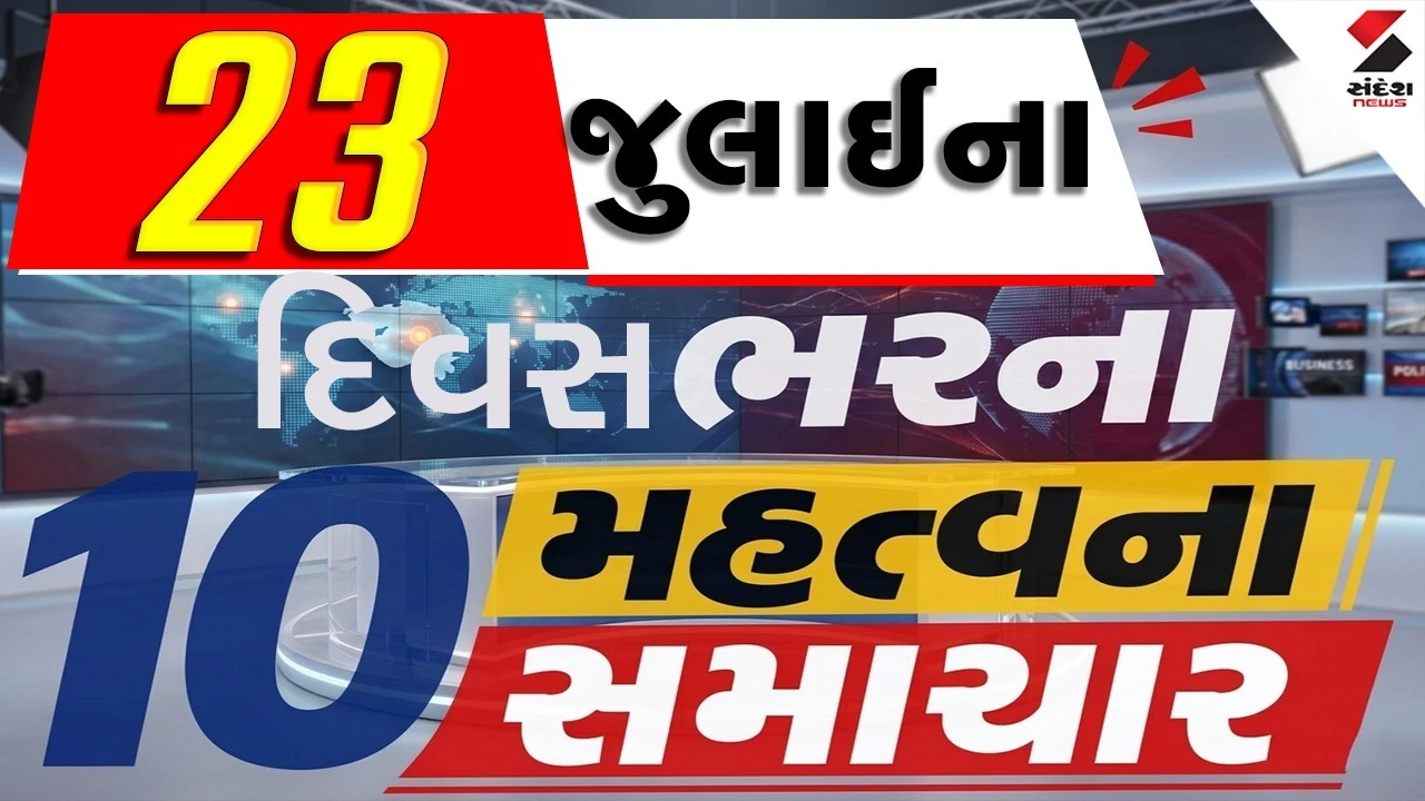 23 જુલાઈના દિવસભરના 10 મહત્વના સમાચાર વાંચો એક ક્લિક પર