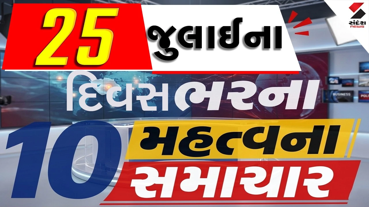 25 જુલાઈના દિવસભરના 10 મહત્વના સમાચાર વાંચો એક ક્લિક પર