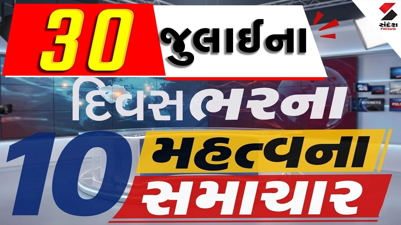 30 જુલાઈના દિવસભરના 10 મહત્વના સમાચાર વાંચો એક ક્લિક પર